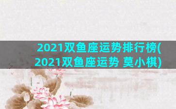 2021双鱼座运势排行榜(2021双鱼座运势 莫小棋)